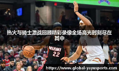 热火与骑士激战回顾精彩录像全场高光时刻尽在其中